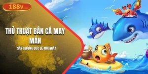 Thủ Thuật Bắn Cá May Mắn 188V | Săn Thưởng Cực Dễ Mỗi Ngày